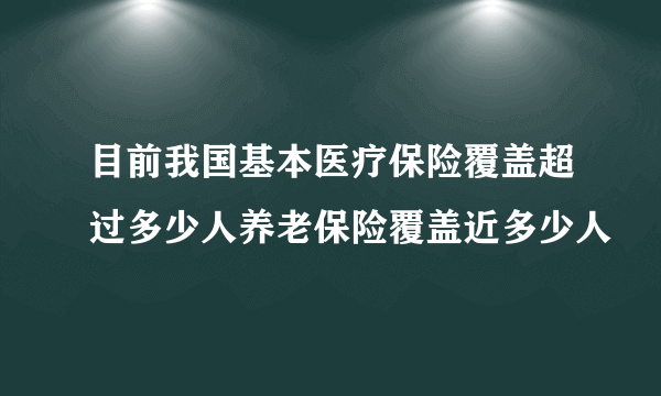 目前我国基本医疗保险覆盖超过多少人养老保险覆盖近多少人