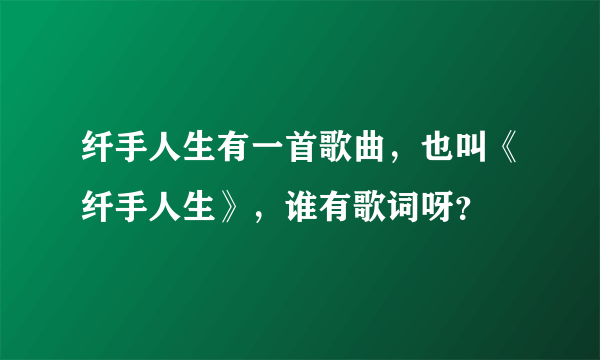 纤手人生有一首歌曲，也叫《纤手人生》，谁有歌词呀？