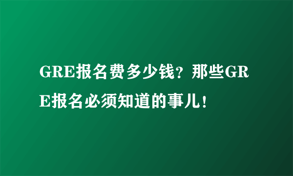 GRE报名费多少钱？那些GRE报名必须知道的事儿！