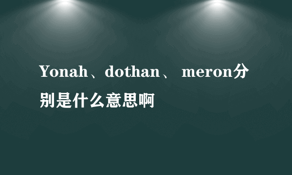 Yonah、dothan、 meron分别是什么意思啊