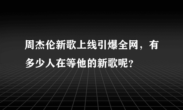 周杰伦新歌上线引爆全网，有多少人在等他的新歌呢？