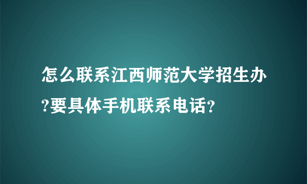 怎么联系江西师范大学招生办?要具体手机联系电话？