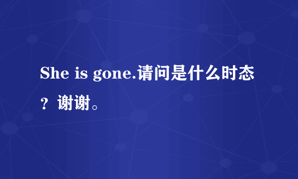 She is gone.请问是什么时态？谢谢。