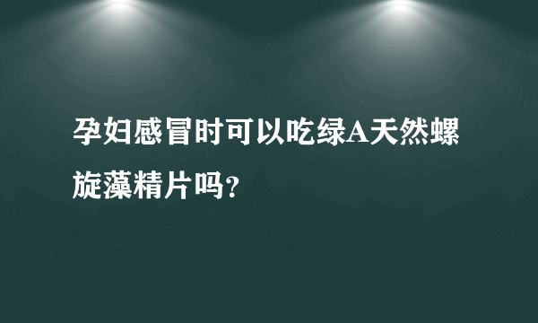 孕妇感冒时可以吃绿A天然螺旋藻精片吗？