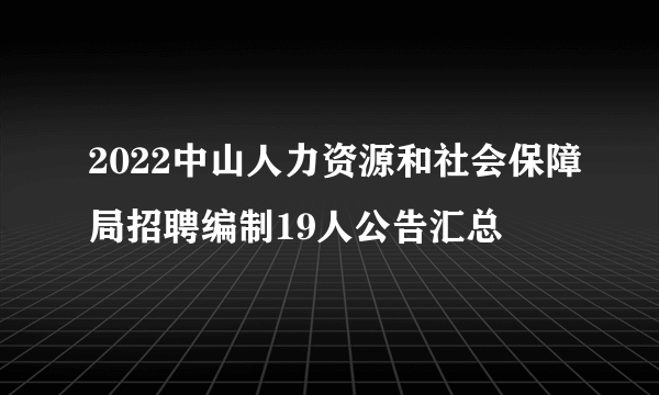 2022中山人力资源和社会保障局招聘编制19人公告汇总