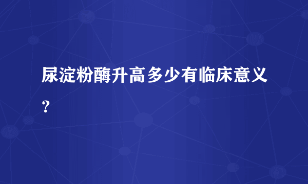 尿淀粉酶升高多少有临床意义？