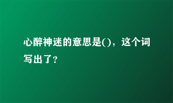 心醉神迷的意思是()，这个词写出了？