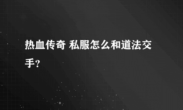 热血传奇 私服怎么和道法交手？