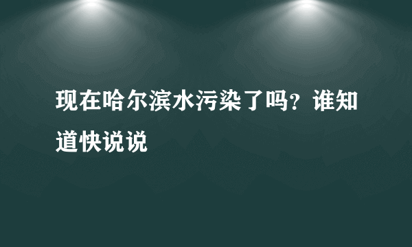 现在哈尔滨水污染了吗？谁知道快说说