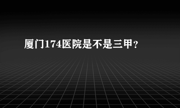 厦门174医院是不是三甲？