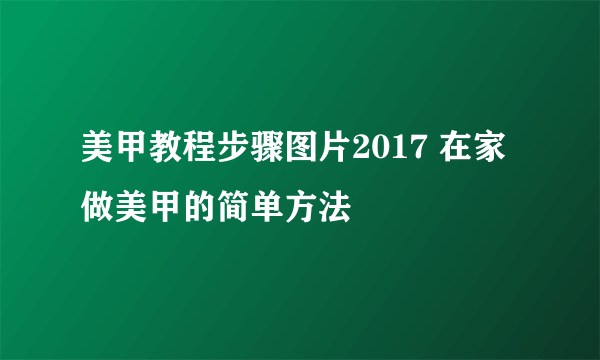 美甲教程步骤图片2017 在家做美甲的简单方法