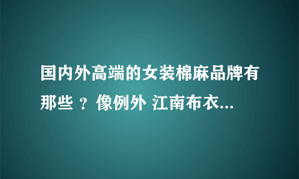 国内外高端的女装棉麻品牌有那些 ？像例外 江南布衣 日本45r之类的？