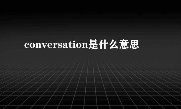 conversation是什么意思