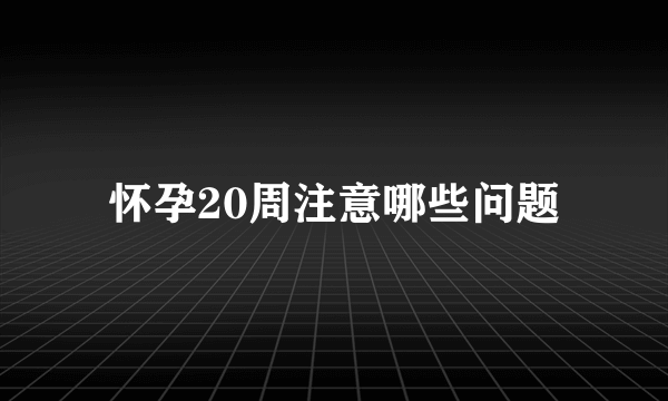 怀孕20周注意哪些问题