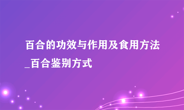 百合的功效与作用及食用方法_百合鉴别方式