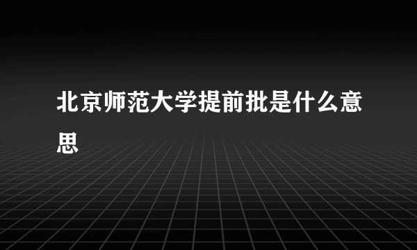 北京师范大学提前批是什么意思