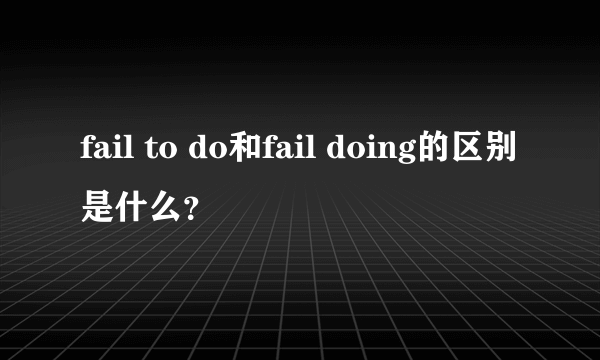 fail to do和fail doing的区别是什么？