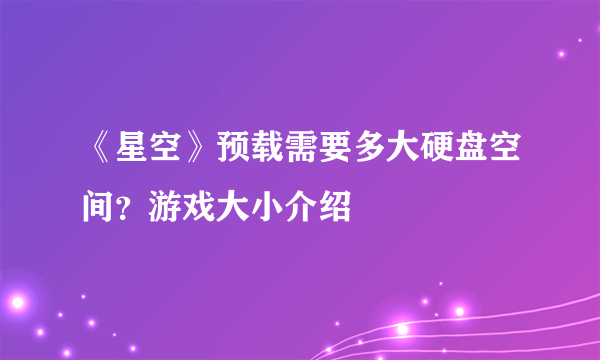 《星空》预载需要多大硬盘空间？游戏大小介绍