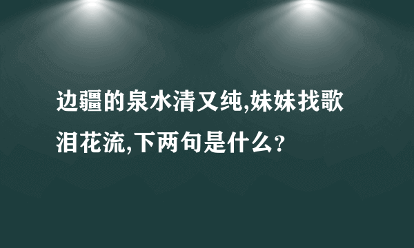 边疆的泉水清又纯,妹妹找歌泪花流,下两句是什么？