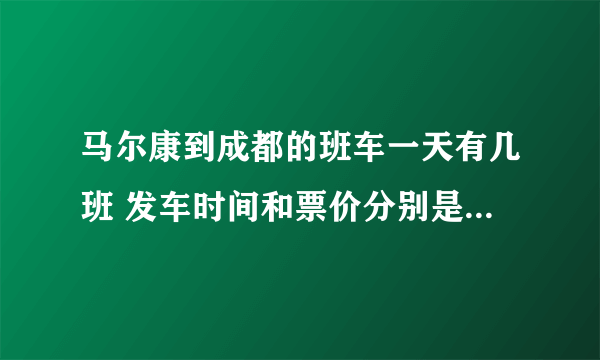 马尔康到成都的班车一天有几班 发车时间和票价分别是好久 谢谢！