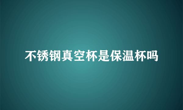 不锈钢真空杯是保温杯吗