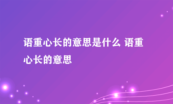 语重心长的意思是什么 语重心长的意思