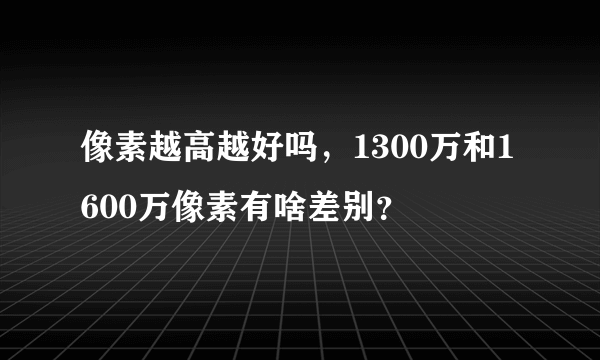 像素越高越好吗，1300万和1600万像素有啥差别？