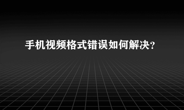 手机视频格式错误如何解决？