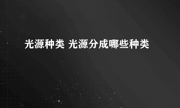 光源种类 光源分成哪些种类