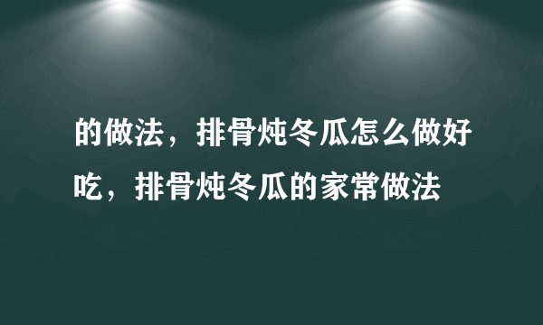 的做法，排骨炖冬瓜怎么做好吃，排骨炖冬瓜的家常做法