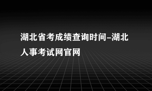 湖北省考成绩查询时间-湖北人事考试网官网