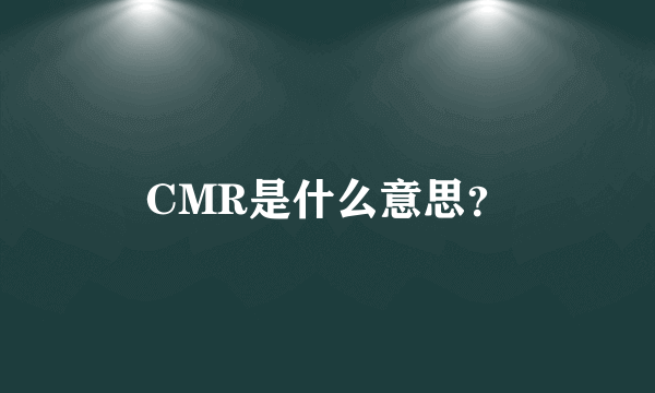 CMR是什么意思？