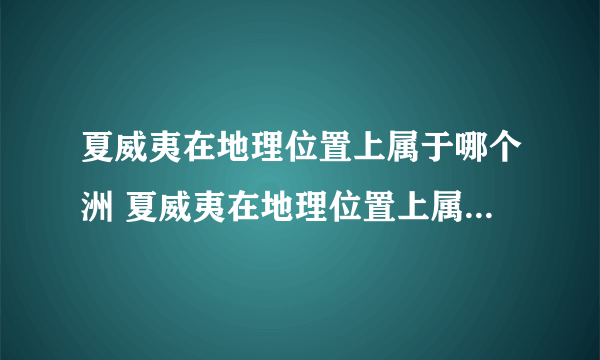 夏威夷在地理位置上属于哪个洲 夏威夷在地理位置上属于什么洲