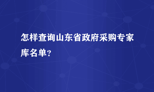 怎样查询山东省政府采购专家库名单？