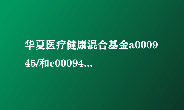 华夏医疗健康混合基金a000945/和c000946有什么区别