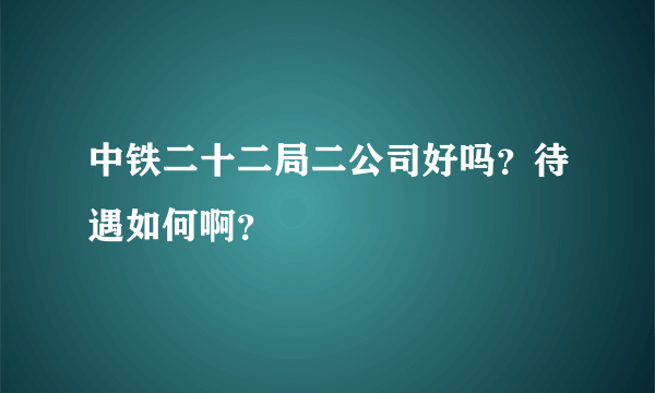 中铁二十二局二公司好吗？待遇如何啊？