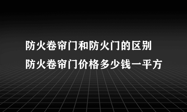 防火卷帘门和防火门的区别 防火卷帘门价格多少钱一平方