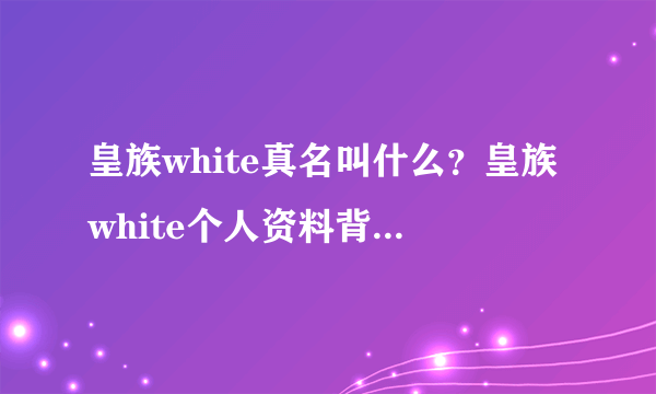 皇族white真名叫什么？皇族white个人资料背景成热搜