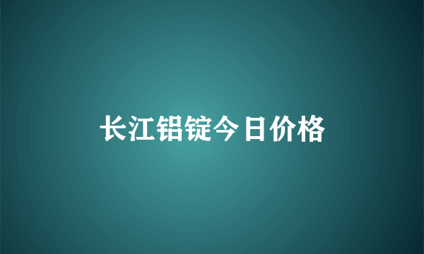 长江铝锭今日价格