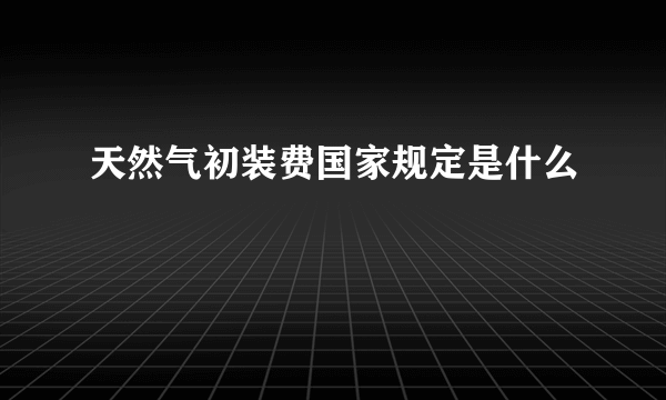 天然气初装费国家规定是什么