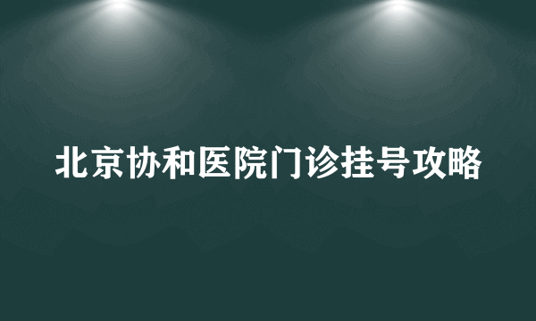 北京协和医院门诊挂号攻略