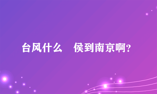 台风什么時侯到南京啊？