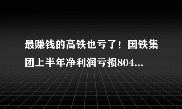 最赚钱的高铁也亏了！国铁集团上半年净利润亏损804亿元，钱花哪里去了？