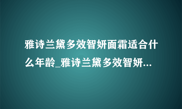 雅诗兰黛多效智妍面霜适合什么年龄_雅诗兰黛多效智妍面霜怎么样