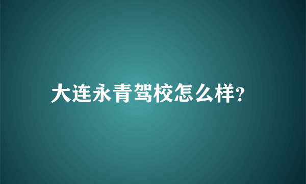 大连永青驾校怎么样？