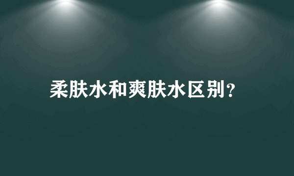 柔肤水和爽肤水区别？