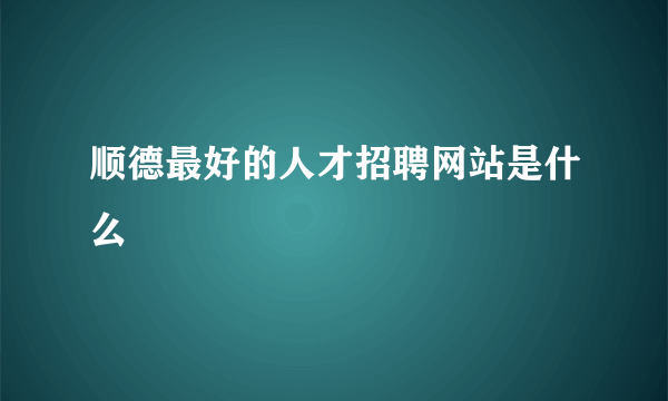 顺德最好的人才招聘网站是什么