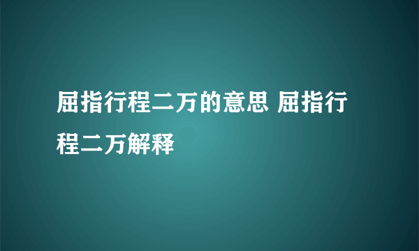 屈指行程二万的意思 屈指行程二万解释