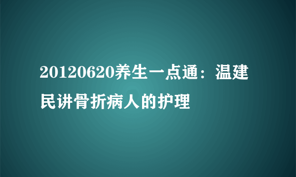 20120620养生一点通：温建民讲骨折病人的护理