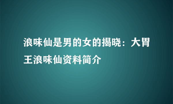 浪味仙是男的女的揭晓：大胃王浪味仙资料简介